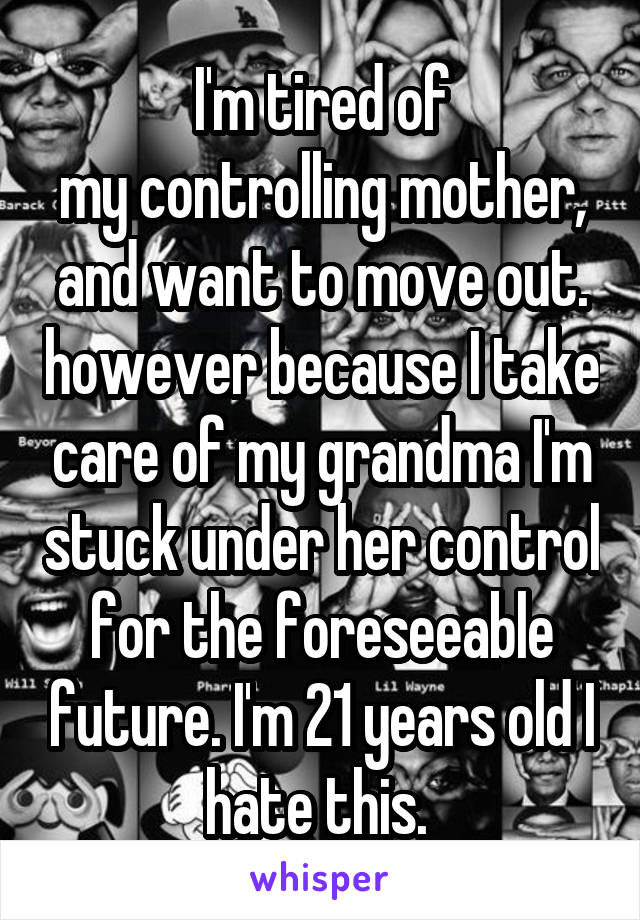 I'm tired of
my controlling mother, and want to move out. however because I take care of my grandma I'm stuck under her control for the foreseeable future. I'm 21 years old I hate this. 