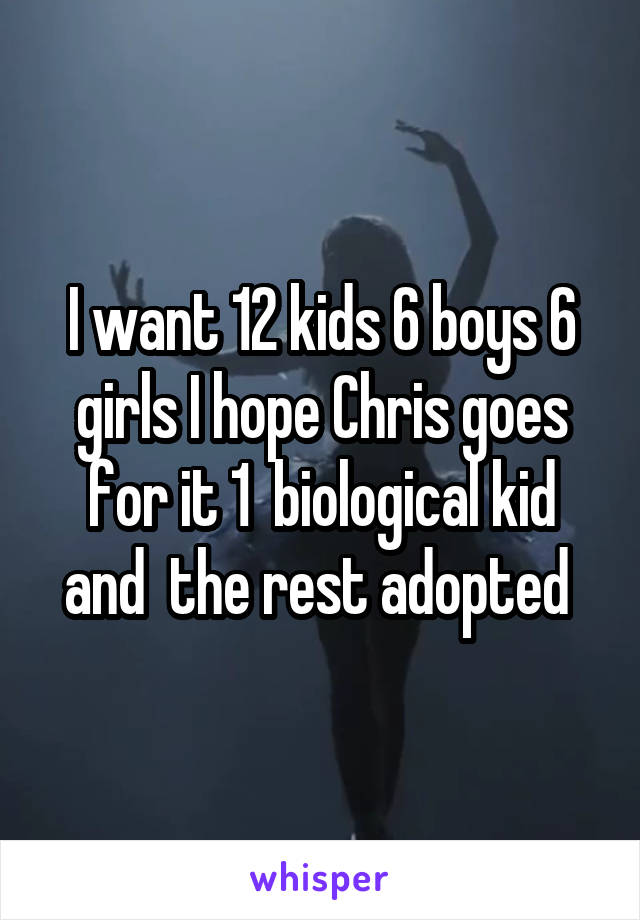 I want 12 kids 6 boys 6 girls I hope Chris goes for it 1  biological kid and  the rest adopted 