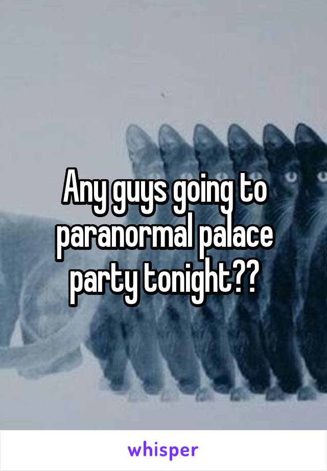 Any guys going to paranormal palace party tonight??