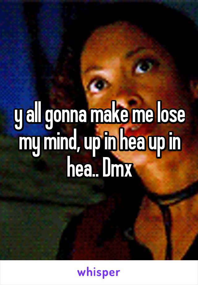 y all gonna make me lose my mind, up in hea up in hea.. Dmx
