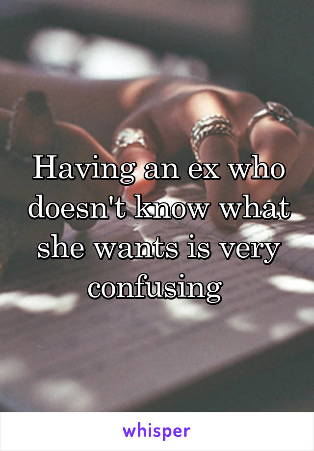 Having an ex who doesn't know what she wants is very confusing 