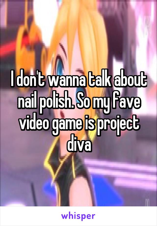I don't wanna talk about nail polish. So my fave video game is project diva