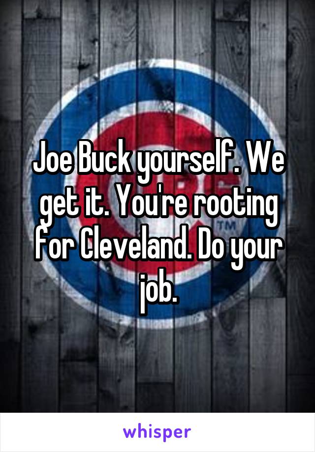 Joe Buck yourself. We get it. You're rooting for Cleveland. Do your job.