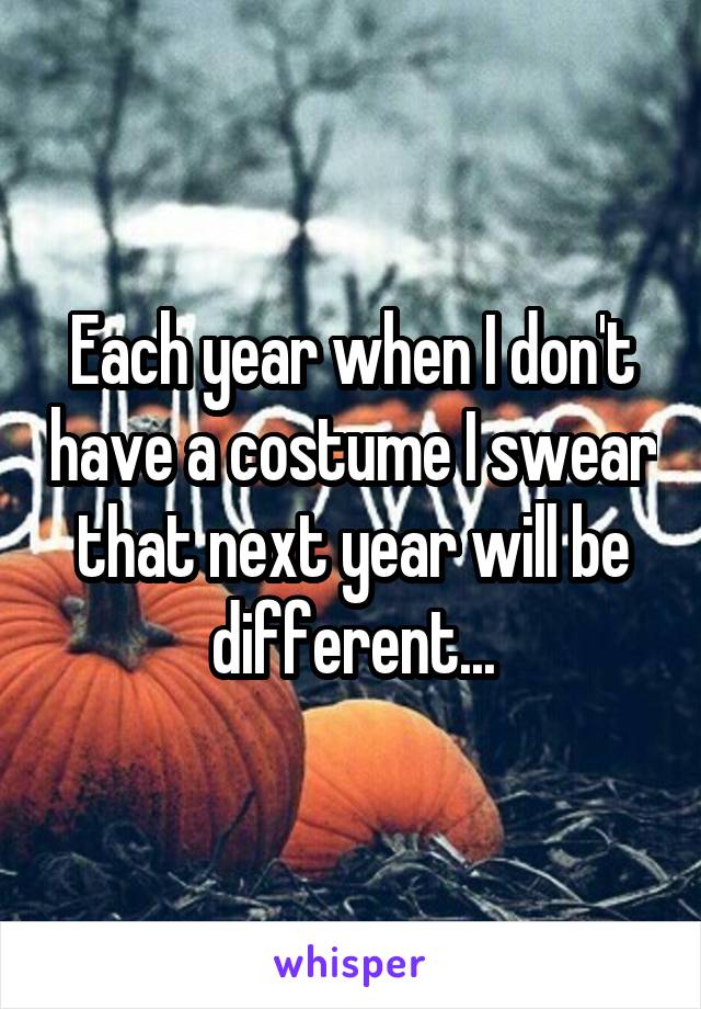 Each year when I don't have a costume I swear that next year will be different...