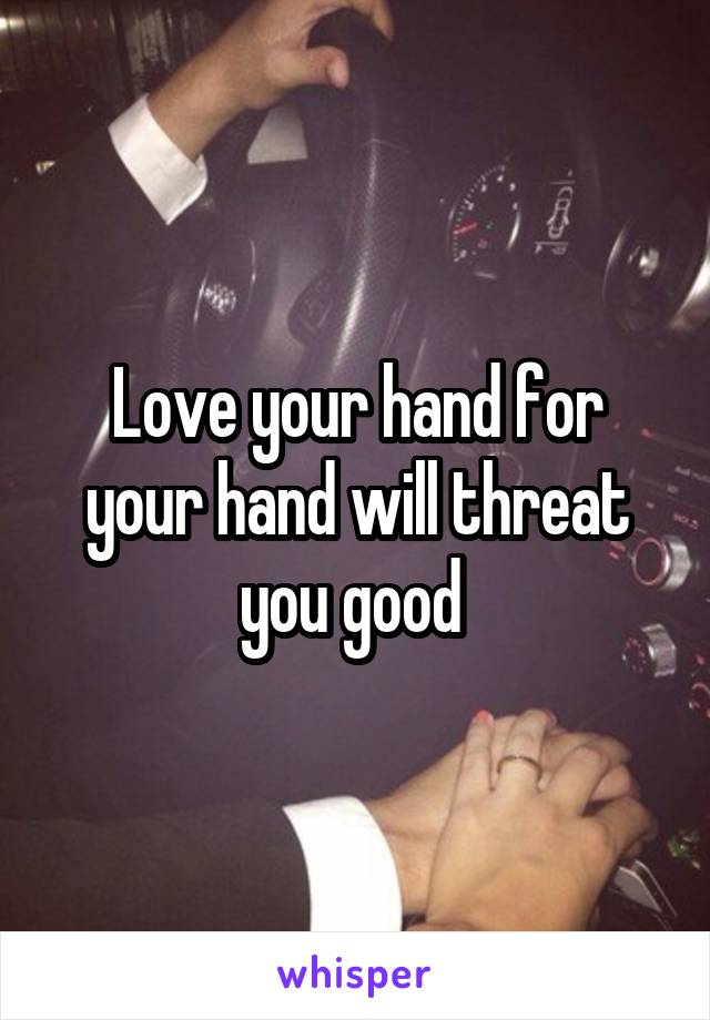 Love your hand for your hand will threat you good 