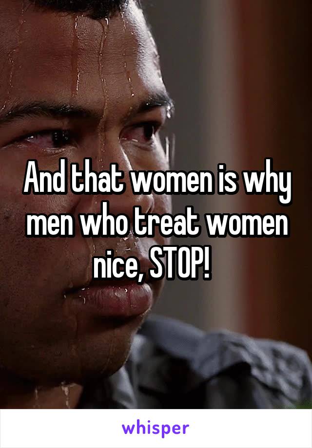 And that women is why men who treat women nice, STOP!  