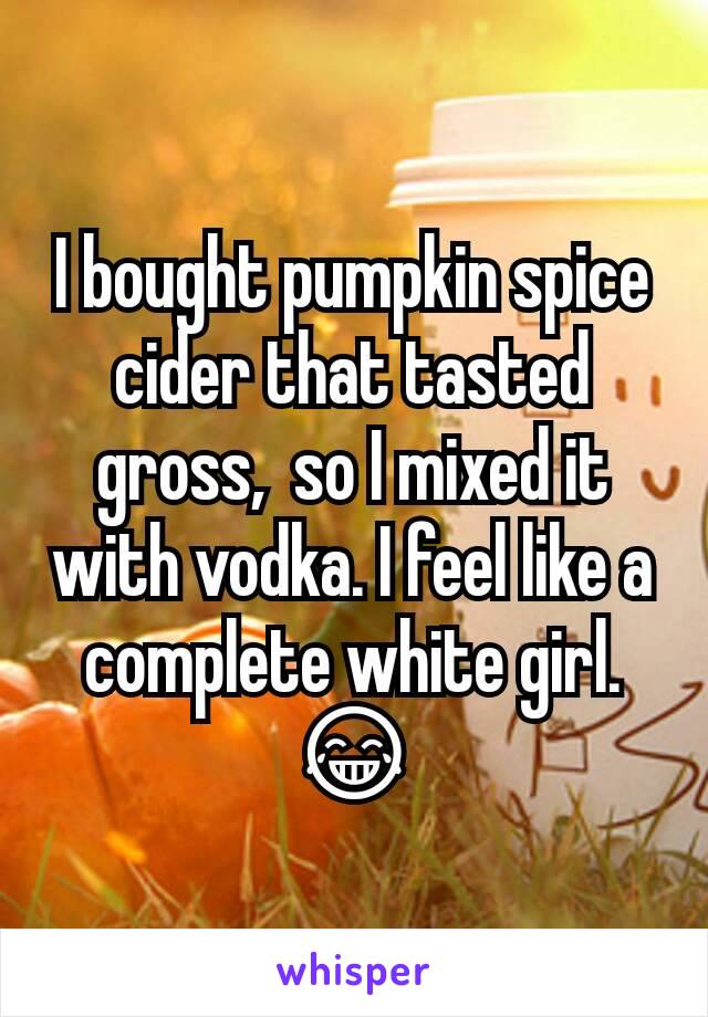 I bought pumpkin spice cider that tasted gross,  so I mixed it with vodka. I feel like a complete white girl.  😂