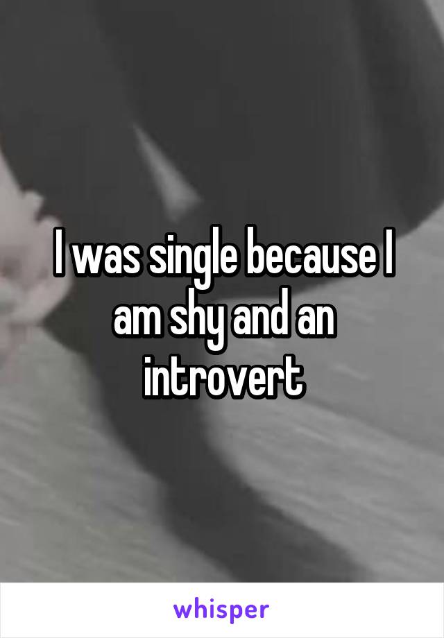 I was single because I am shy and an introvert