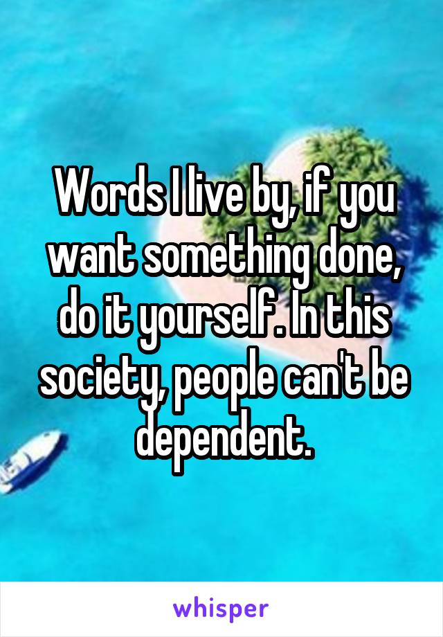 Words I live by, if you want something done, do it yourself. In this society, people can't be dependent.