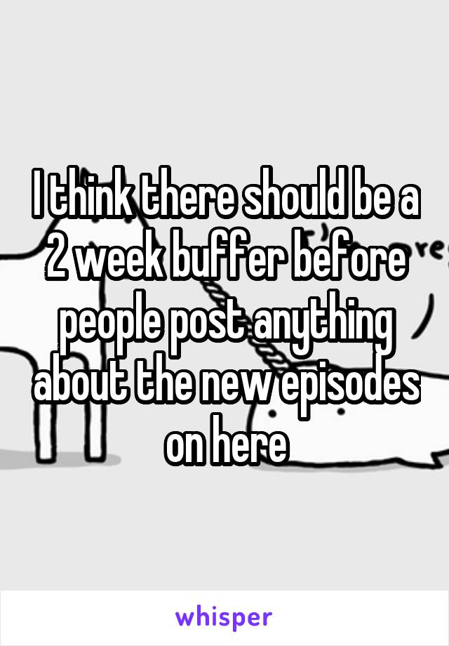 I think there should be a 2 week buffer before people post anything about the new episodes on here