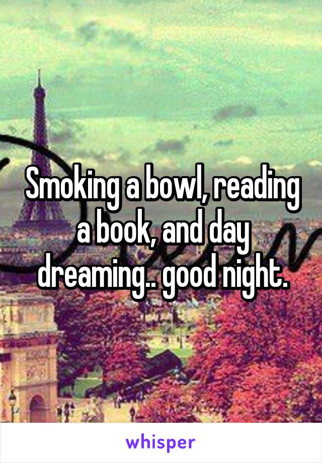 Smoking a bowl, reading a book, and day dreaming.. good night.