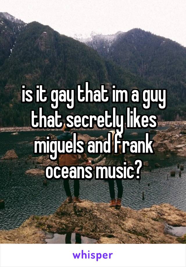 is it gay that im a guy that secretly likes miguels and frank oceans music?