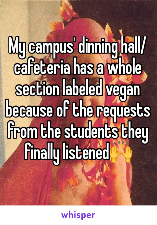 My campus' dinning hall/cafeteria has a whole section labeled vegan because of the requests from the students they finally listened🙌