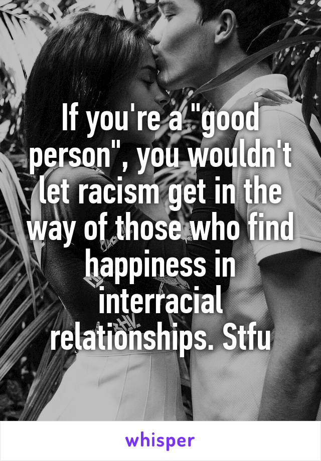 If you're a "good person", you wouldn't let racism get in the way of those who find happiness in interracial relationships. Stfu