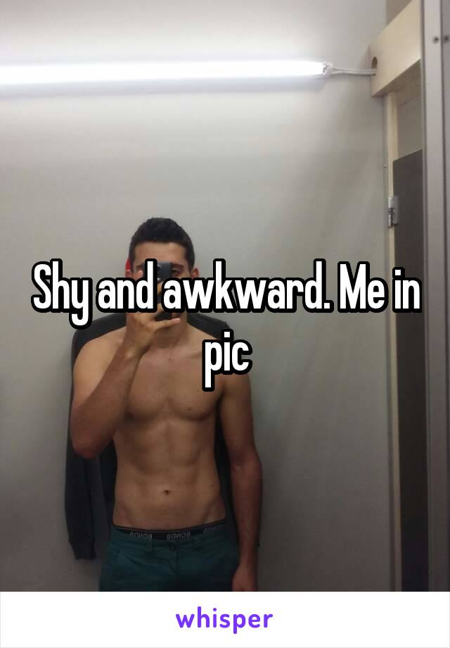 Shy and awkward. Me in pic