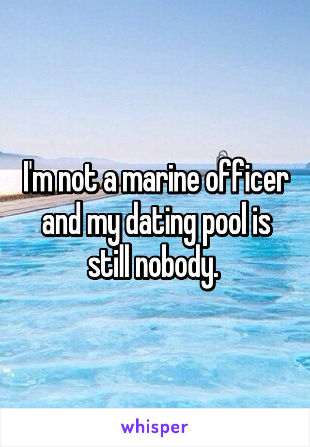 I'm not a marine officer and my dating pool is still nobody. 