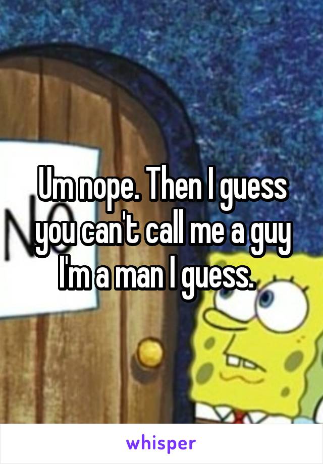 Um nope. Then I guess you can't call me a guy I'm a man I guess.  