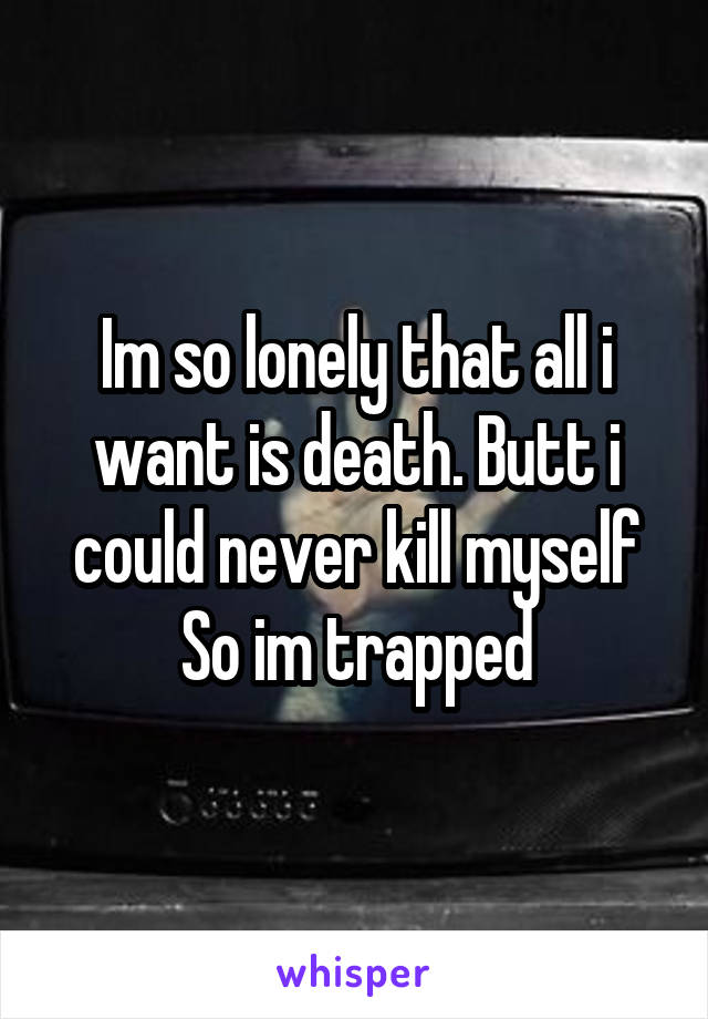 Im so lonely that all i want is death. Butt i could never kill myself
So im trapped