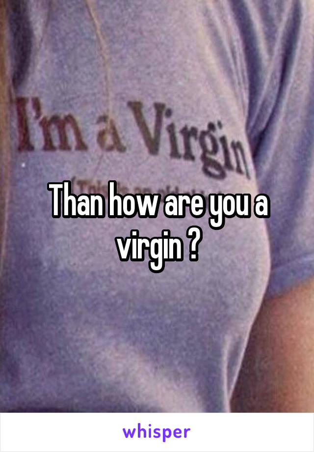 Than how are you a virgin ?
