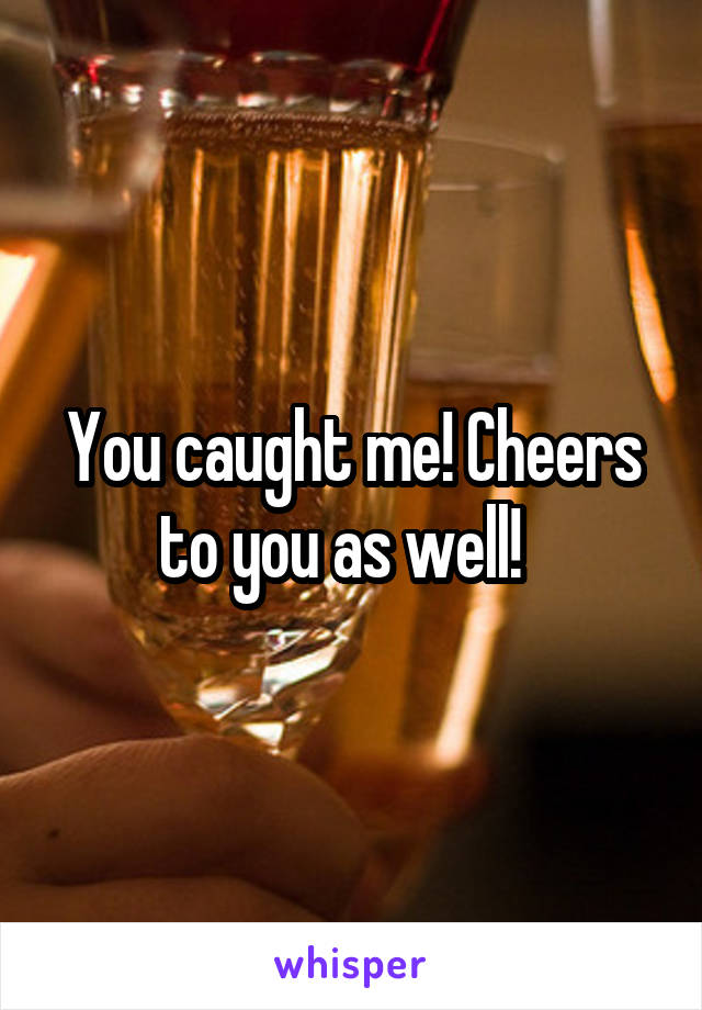 You caught me! Cheers to you as well!  