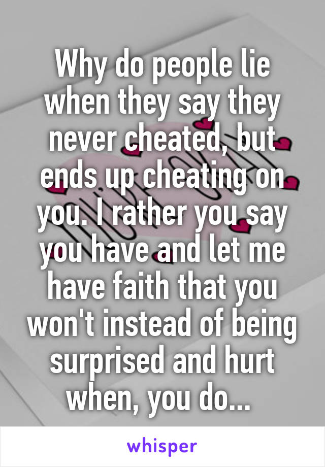 Why do people lie when they say they never cheated, but ends up cheating on you. I rather you say you have and let me have faith that you won't instead of being surprised and hurt when, you do... 