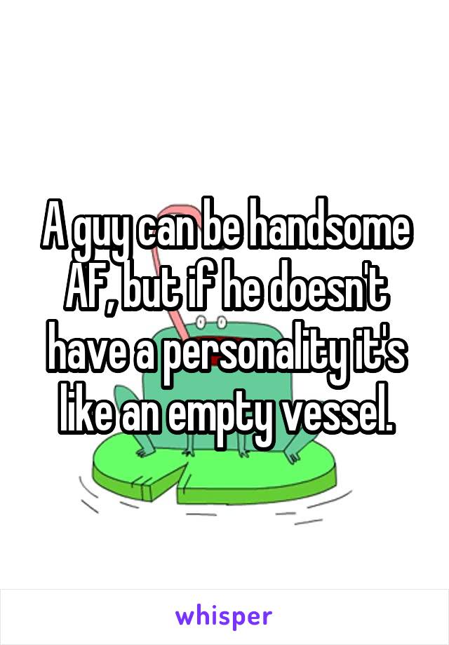 A guy can be handsome AF, but if he doesn't have a personality it's like an empty vessel.