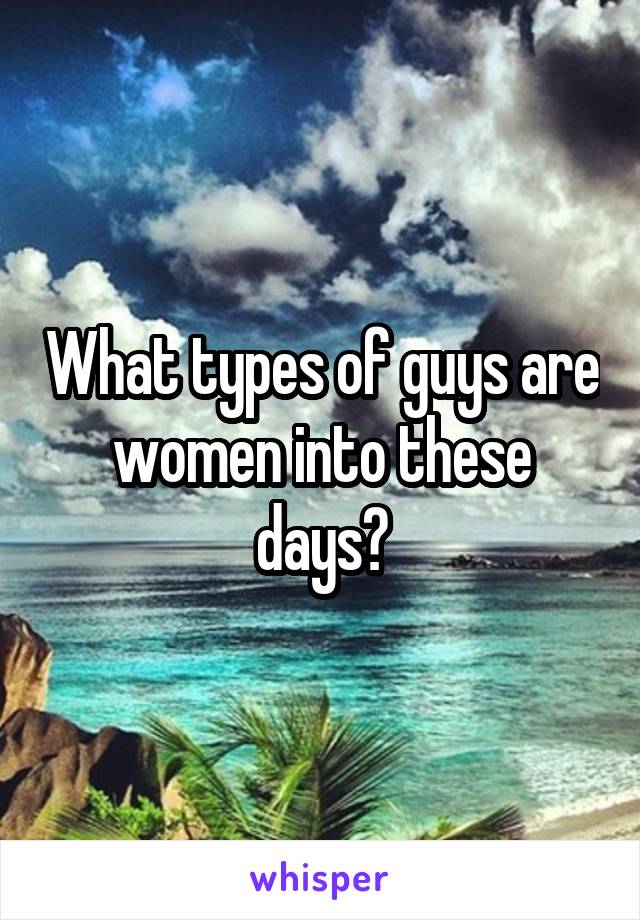 What types of guys are women into these days?