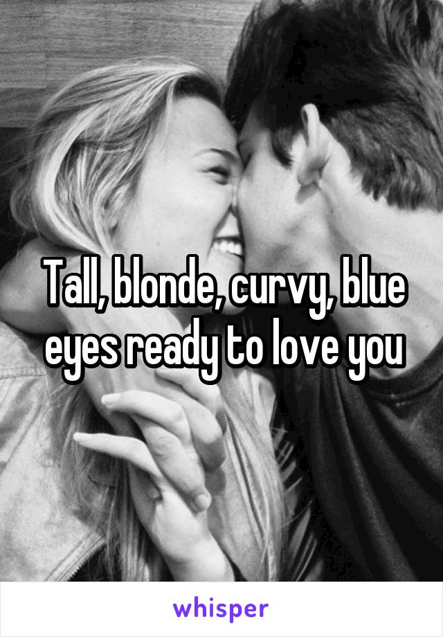Tall, blonde, curvy, blue eyes ready to love you