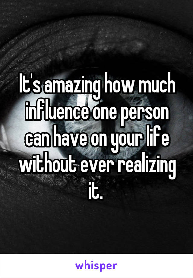 It's amazing how much influence one person can have on your life without ever realizing it. 