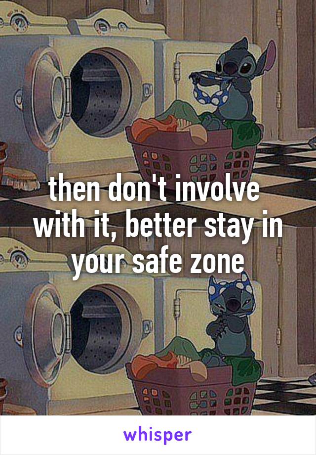 then don't involve 
with it, better stay in your safe zone