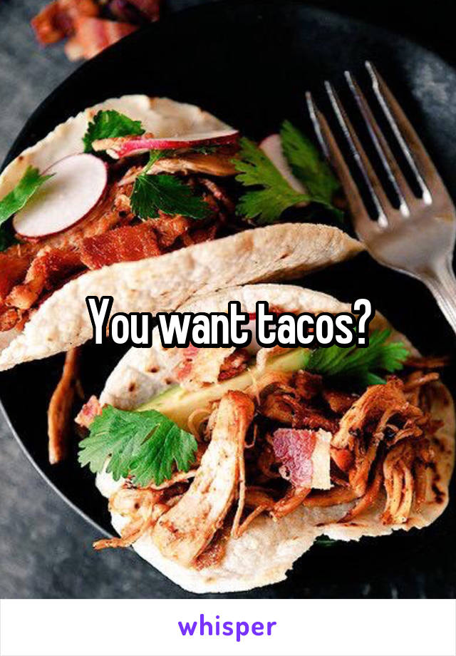 You want tacos?