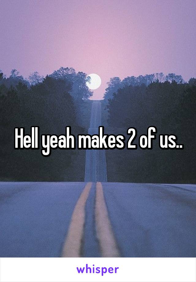 Hell yeah makes 2 of us..