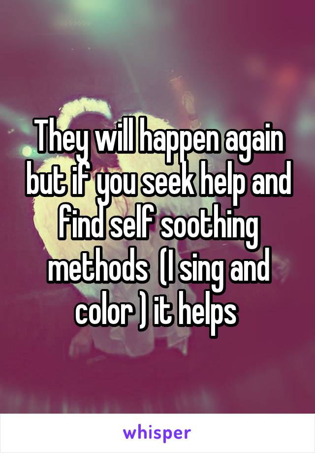 They will happen again but if you seek help and find self soothing methods  (I sing and color ) it helps 