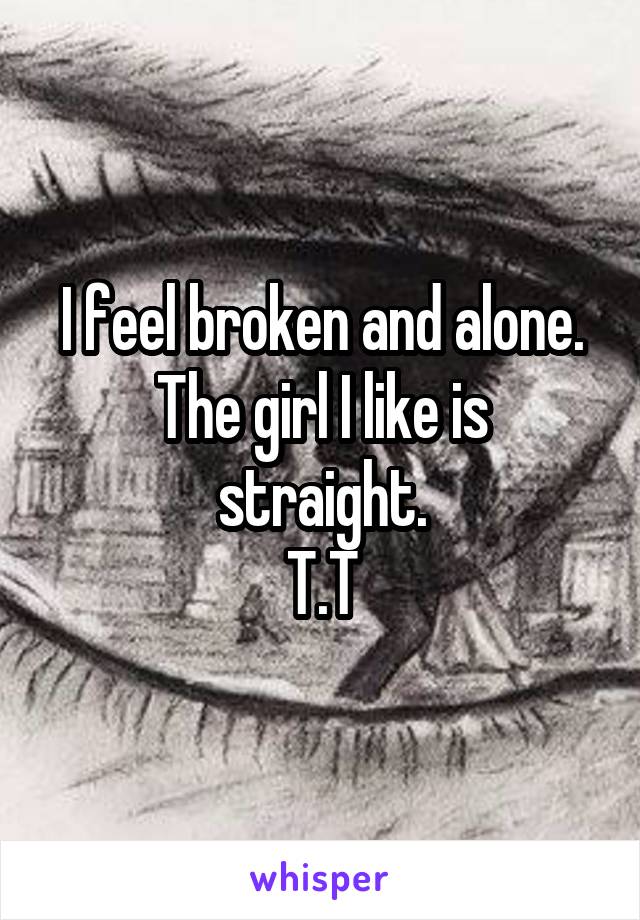 I feel broken and alone.
The girl I like is straight.
T.T
