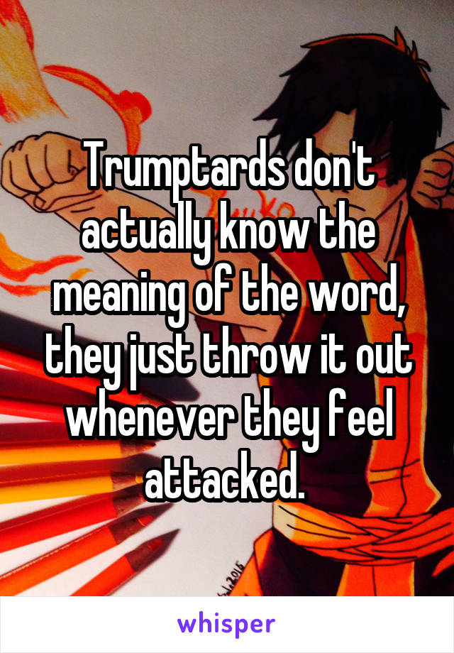 Trumptards don't actually know the meaning of the word, they just throw it out whenever they feel attacked. 