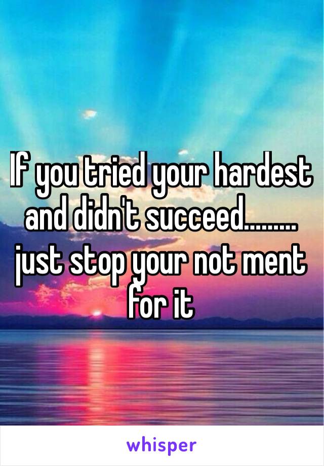 If you tried your hardest and didn't succeed………just stop your not ment for it