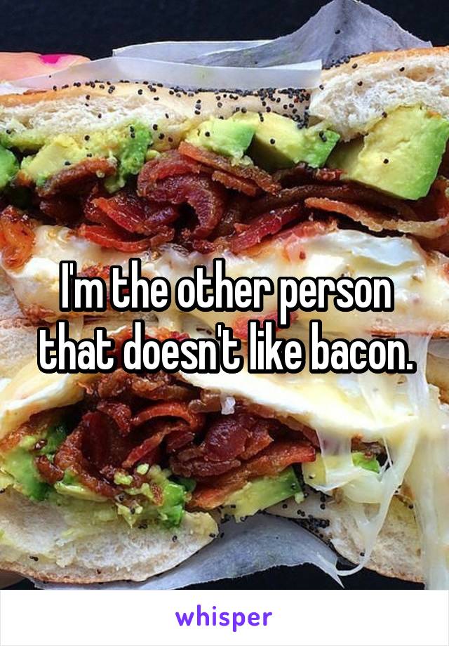 I'm the other person that doesn't like bacon.