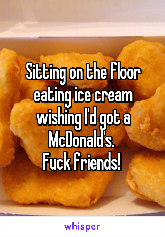 Sitting on the floor eating ice cream wishing I'd got a McDonald's. 
Fuck friends! 