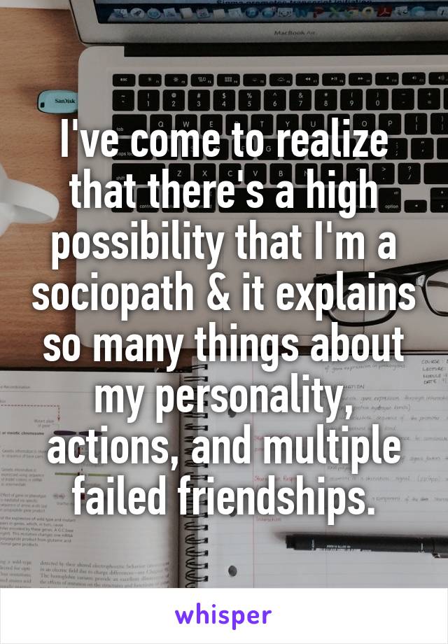 I've come to realize that there's a high possibility that I'm a sociopath & it explains so many things about my personality, actions, and multiple failed friendships.