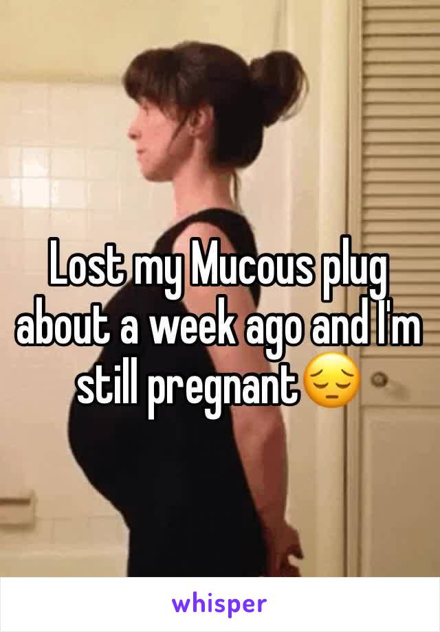 Lost my Mucous plug about a week ago and I'm still pregnant😔