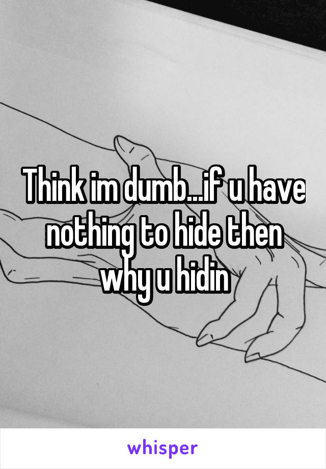 Think im dumb...if u have nothing to hide then why u hidin