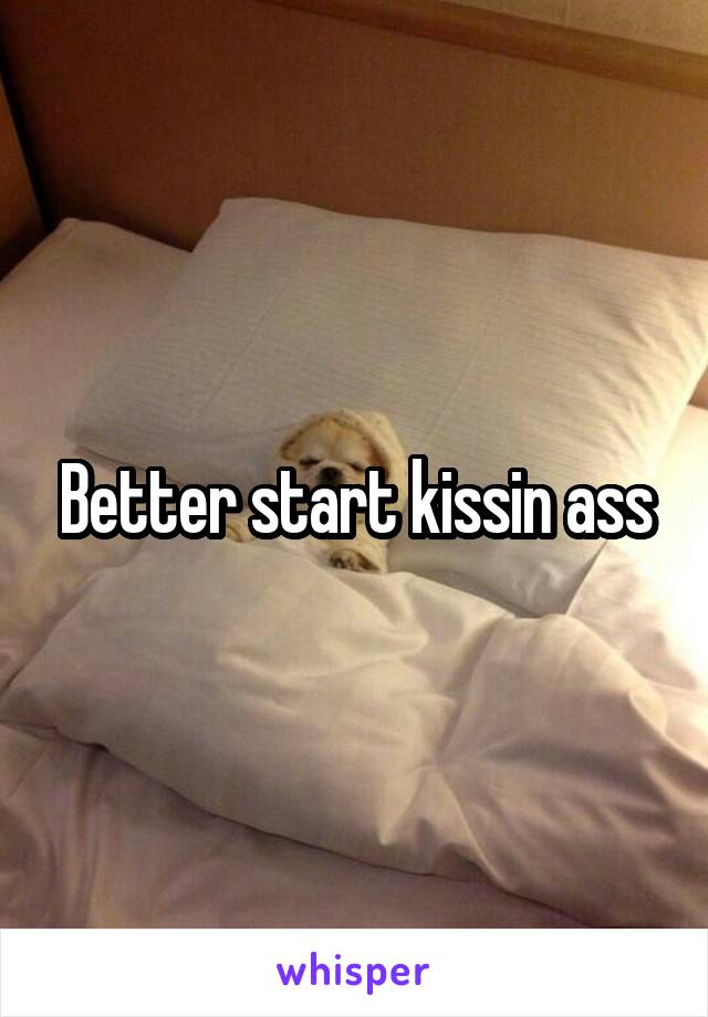 Better start kissin ass