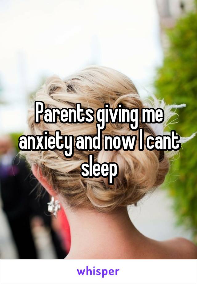 Parents giving me anxiety and now I cant sleep