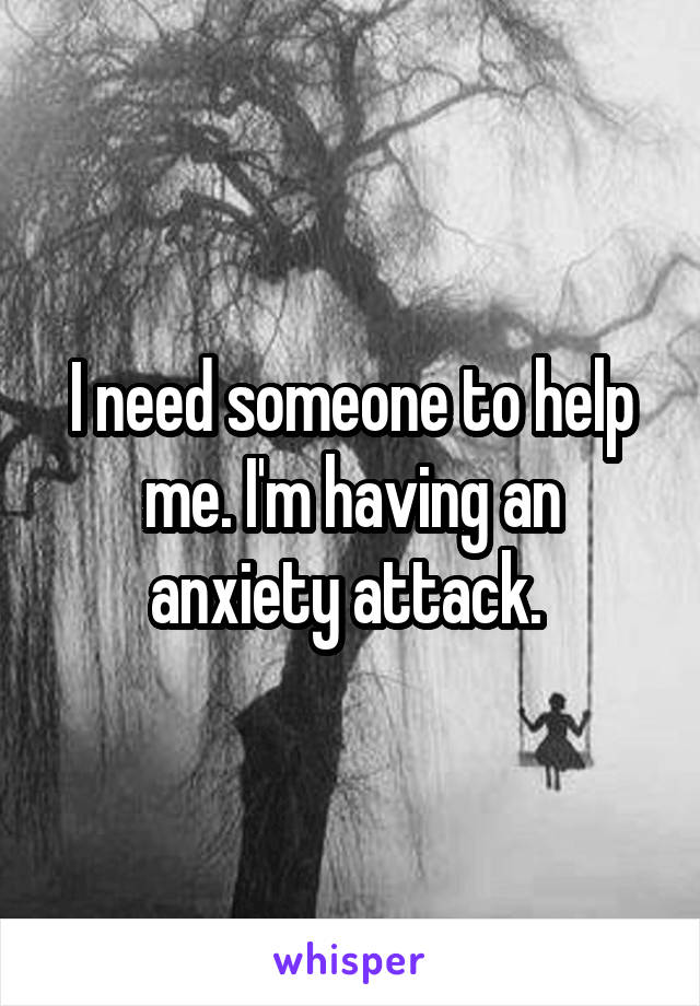 I need someone to help me. I'm having an anxiety attack. 