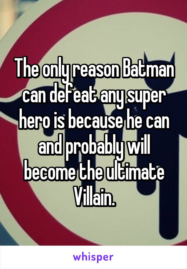 The only reason Batman can defeat any super hero is because he can and probably will become the ultimate Villain.