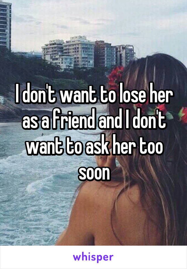 I don't want to lose her as a friend and I don't want to ask her too soon