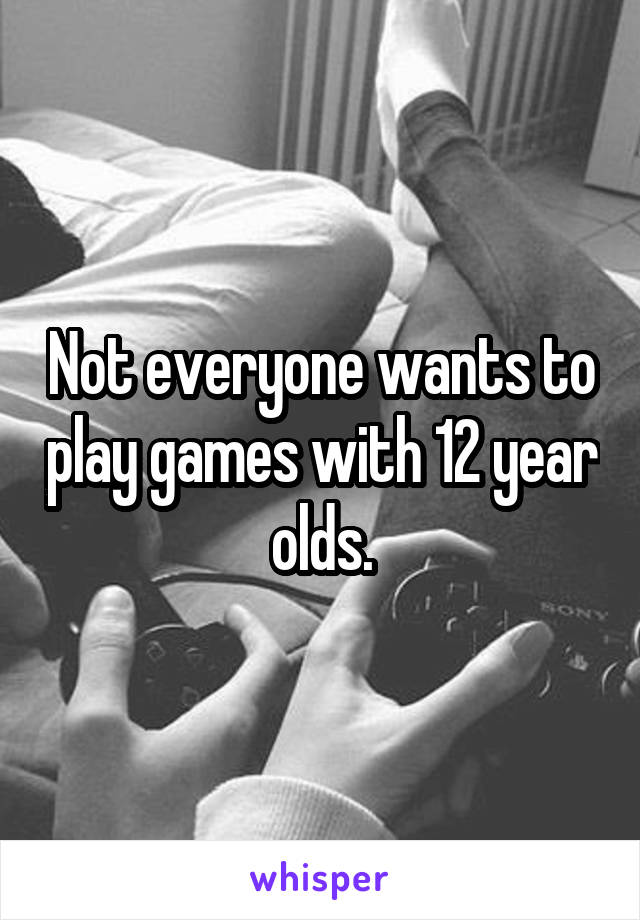 Not everyone wants to play games with 12 year olds.
