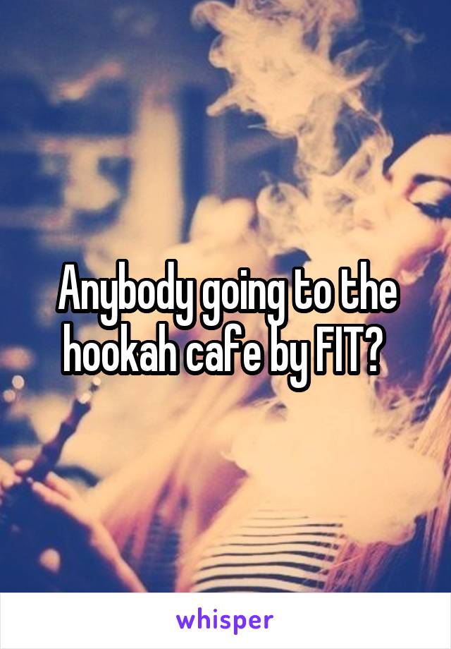 Anybody going to the hookah cafe by FIT? 