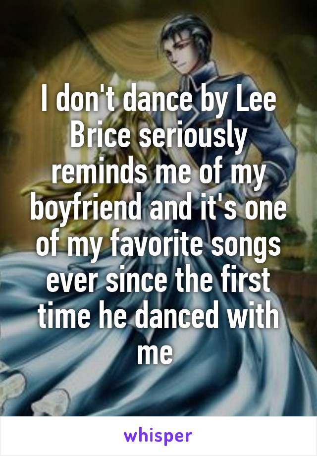 I don't dance by Lee Brice seriously reminds me of my boyfriend and it's one of my favorite songs ever since the first time he danced with me 
