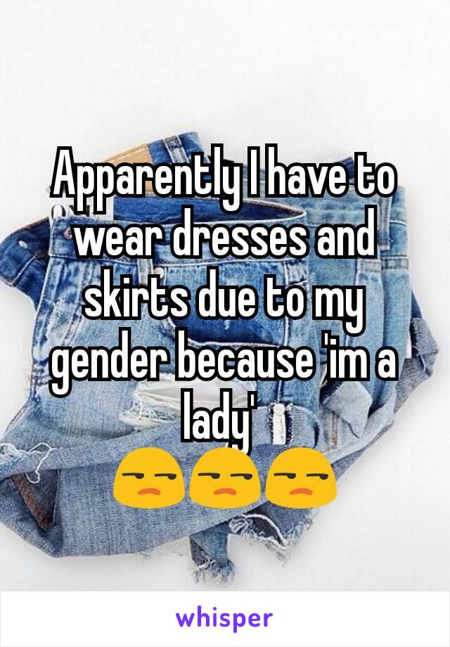 Apparently I have to wear dresses and skirts due to my gender because 'im a lady' 
😒😒😒
